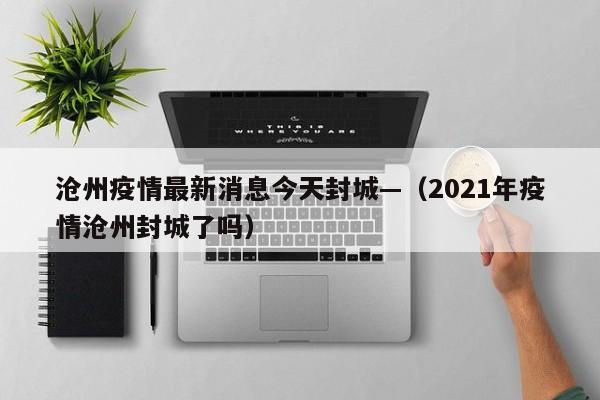 沧州疫情最新消息今天封城—（2021年疫情沧州封城了吗）