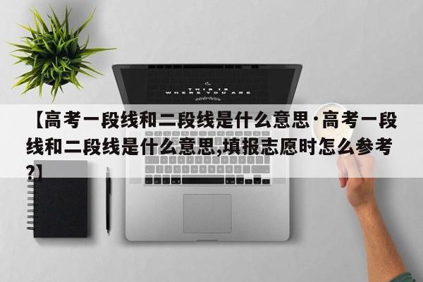 【高考一段线和二段线是什么意思·高考一段线和二段线是什么意思,填报志愿时怎么参考?】