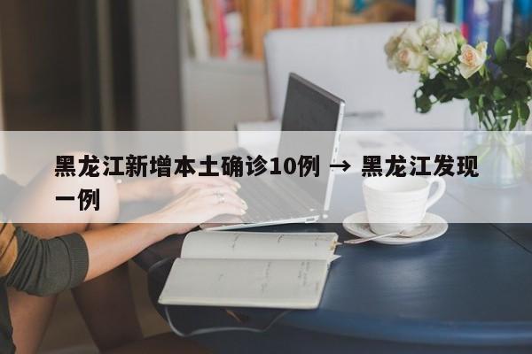 黑龙江新增本土确诊10例 → 黑龙江发现一例