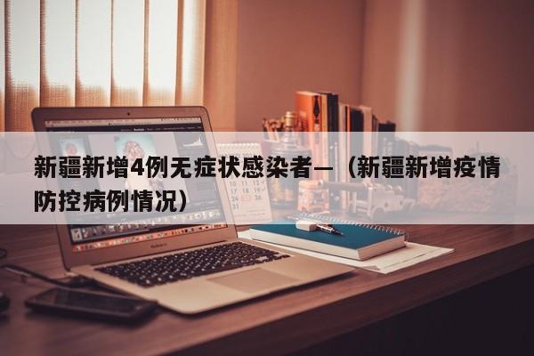 新疆新增4例无症状感染者—（新疆新增疫情防控病例情况）