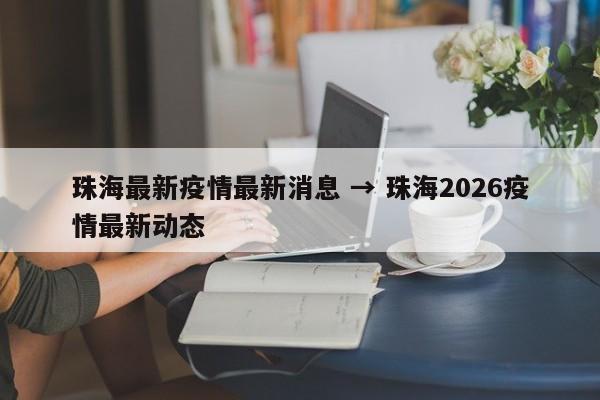 珠海最新疫情最新消息 → 珠海2026疫情最新动态