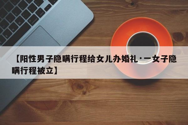 【阳性男子隐瞒行程给女儿办婚礼·一女子隐瞒行程被立】