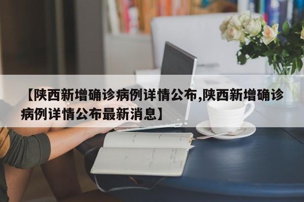 【陕西新增确诊病例详情公布,陕西新增确诊病例详情公布最新消息】