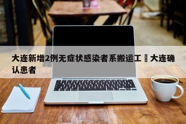 大连新增2例无症状感染者系搬运工›大连确认患者