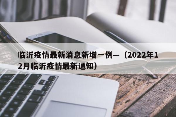 临沂疫情最新消息新增一例—（2022年12月临沂疫情最新通知）
