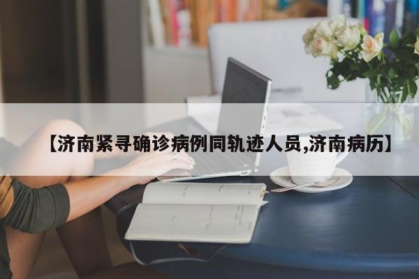 【济南紧寻确诊病例同轨迹人员,济南病历】