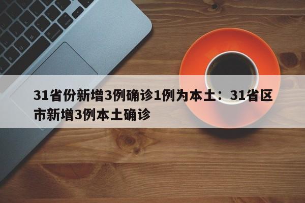 31省份新增3例确诊1例为本土：31省区市新增3例本土确诊