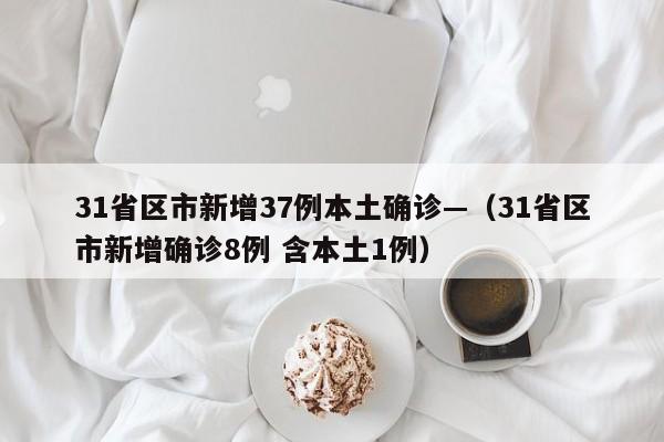 31省区市新增37例本土确诊—（31省区市新增确诊8例 含本土1例）