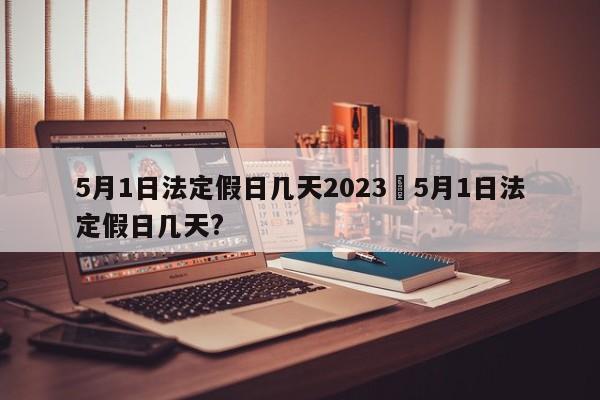 5月1日法定假日几天2023›5月1日法定假日几天?