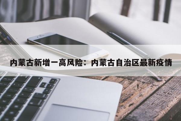 内蒙古新增一高风险：内蒙古自治区最新疫情