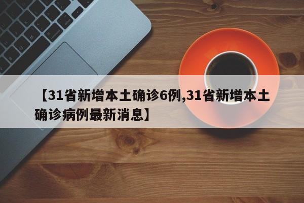 【31省新增本土确诊6例,31省新增本土确诊病例最新消息】