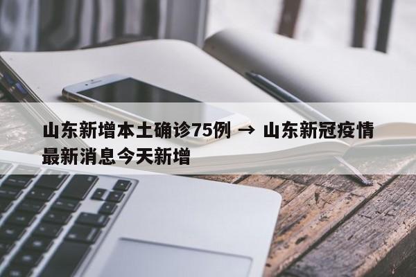 山东新增本土确诊75例 → 山东新冠疫情最新消息今天新增