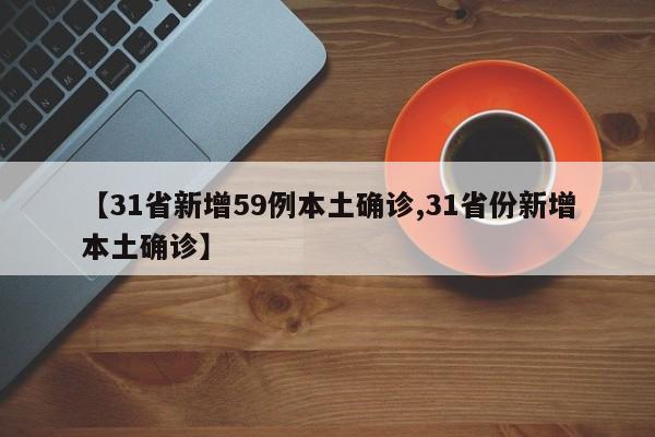 【31省新增59例本土确诊,31省份新增本土确诊】