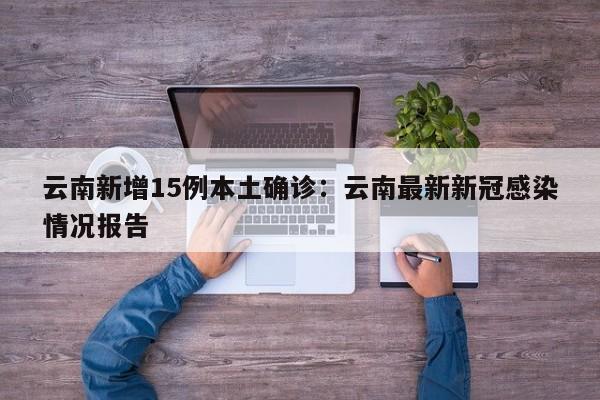 云南新增15例本土确诊：云南最新新冠感染情况报告