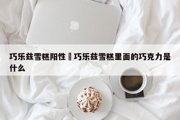 巧乐兹雪糕阳性›巧乐兹雪糕里面的巧克力是什么
