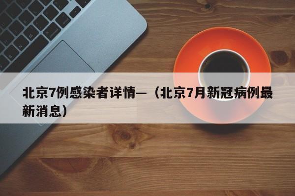 北京7例感染者详情—(北京7月新冠病例最新消息)