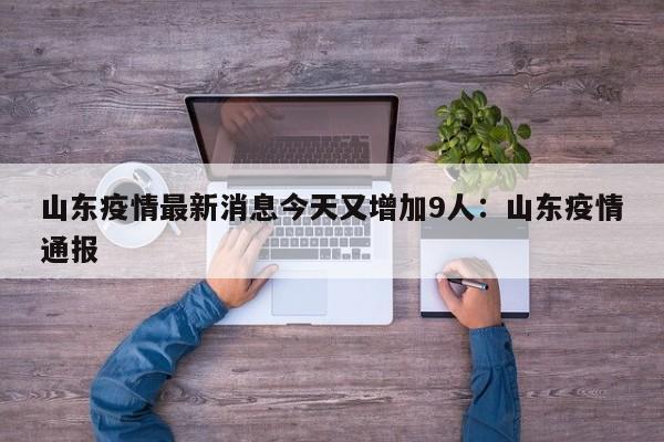 山东疫情最新消息今天又增加9人：山东疫情通报