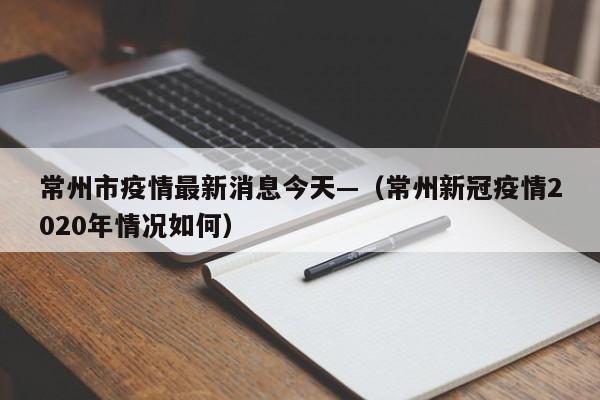 常州市疫情最新消息今天—（常州新冠疫情2020年情况如何）
