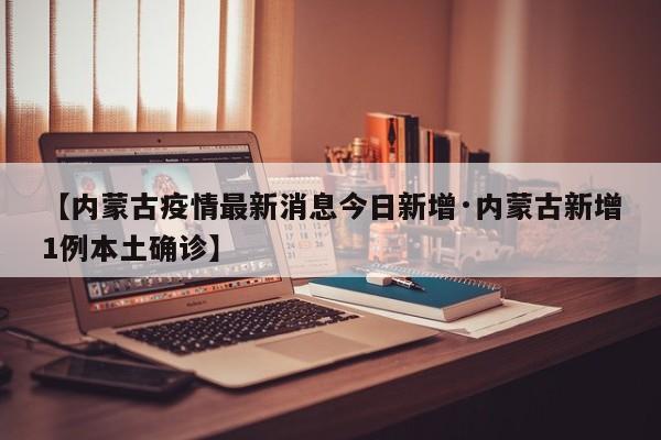 【内蒙古疫情最新消息今日新增·内蒙古新增1例本土确诊】