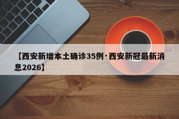 【西安新增本土确诊35例·西安新冠最新消息2026】