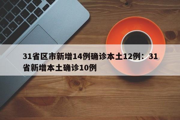31省区市新增14例确诊本土12例:31省新增本土确诊10例