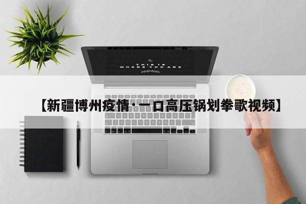 【新疆博州疫情·一口高压锅划拳歌视频】