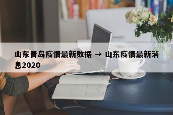 山东青岛疫情最新数据 → 山东疫情最新消息2020