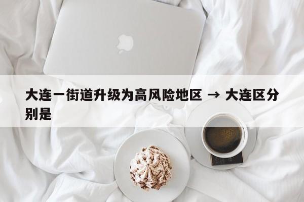 大连一街道升级为高风险地区 → 大连区分别是