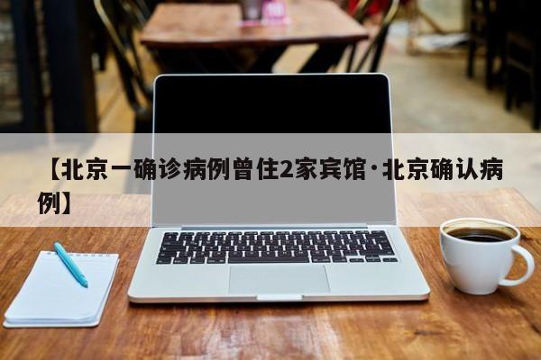 【北京一确诊病例曾住2家宾馆·北京确认病例】