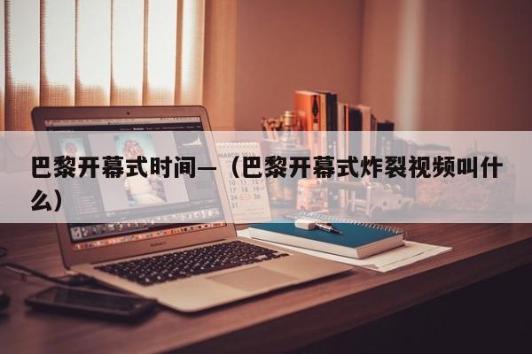 巴黎开幕式时间—（巴黎开幕式炸裂视频叫什么）