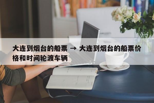 大连到烟台的船票 → 大连到烟台的船票价格和时间轮渡车辆