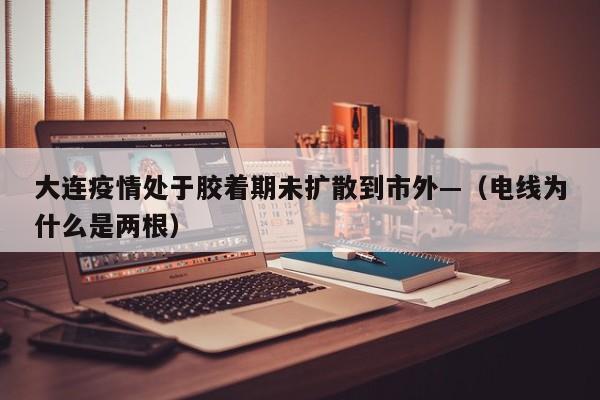 大连疫情处于胶着期未扩散到市外—（电线为什么是两根）