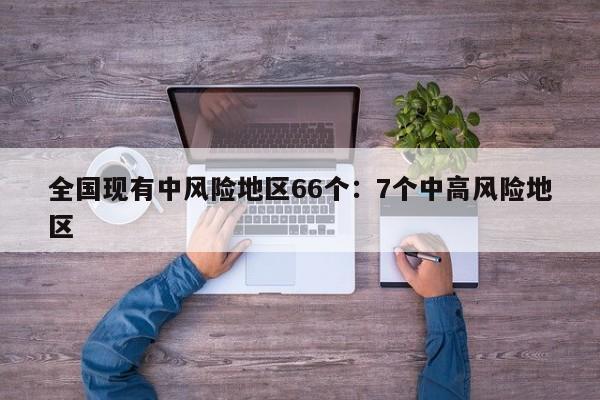 全国现有中风险地区66个：7个中高风险地区