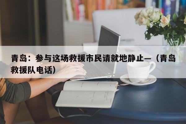 青岛：参与这场救援市民请就地静止—（青岛救援队电话）