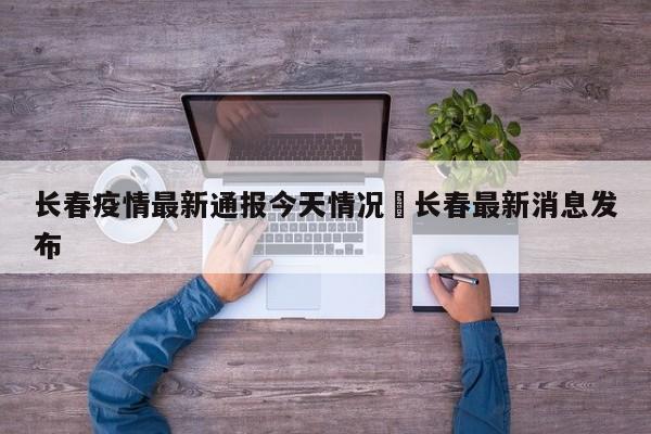 长春疫情最新通报今天情况›长春最新消息发布