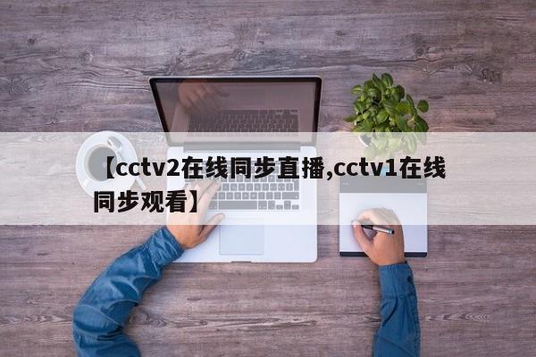 【cctv2在线同步直播,cctv1在线同步观看】