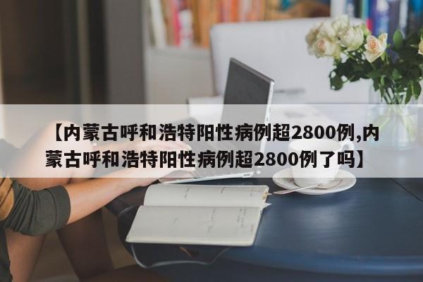 【内蒙古呼和浩特阳性病例超2800例,内蒙古呼和浩特阳性病例超2800例了吗】