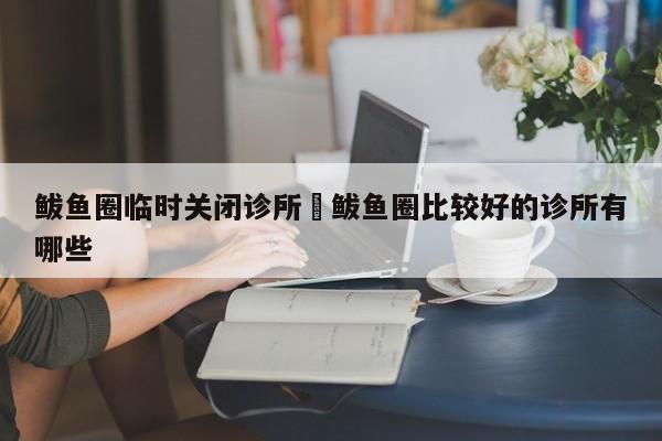鲅鱼圈临时关闭诊所›鲅鱼圈比较好的诊所有哪些