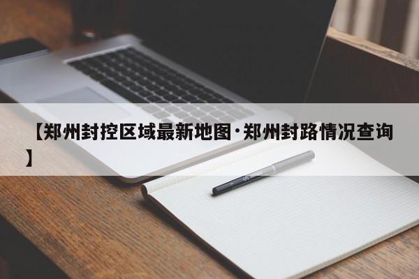 【郑州封控区域最新地图·郑州封路情况查询】