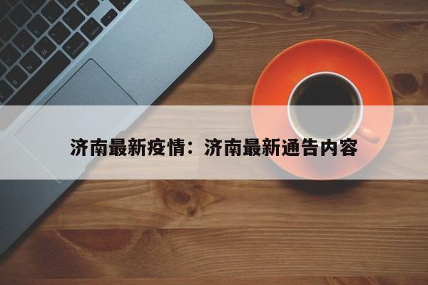 济南最新疫情：济南最新通告内容