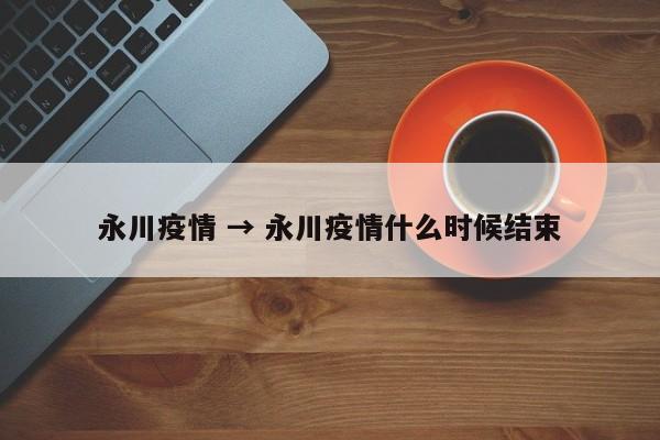 永川疫情 → 永川疫情什么时候结束