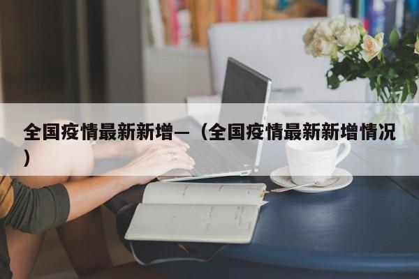 全国疫情最新新增—（全国疫情最新新增情况）