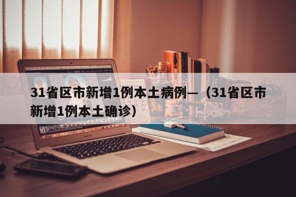 31省区市新增1例本土病例—（31省区市新增1例本土确诊）