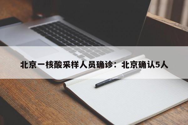 北京一核酸采样人员确诊：北京确认5人