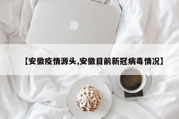 【安徽疫情源头,安徽目前新冠病毒情况】