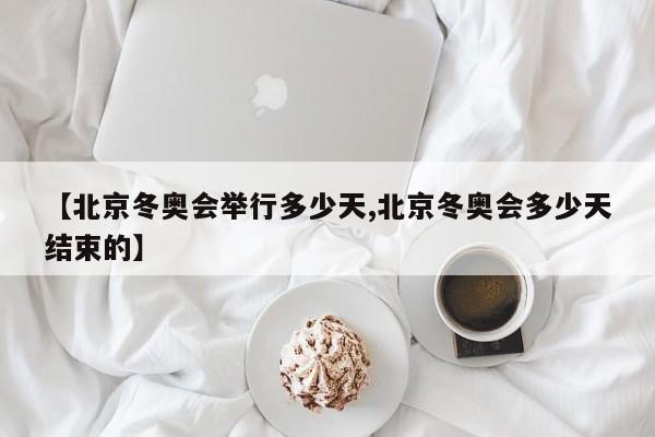 【北京冬奥会举行多少天,北京冬奥会多少天结束的】