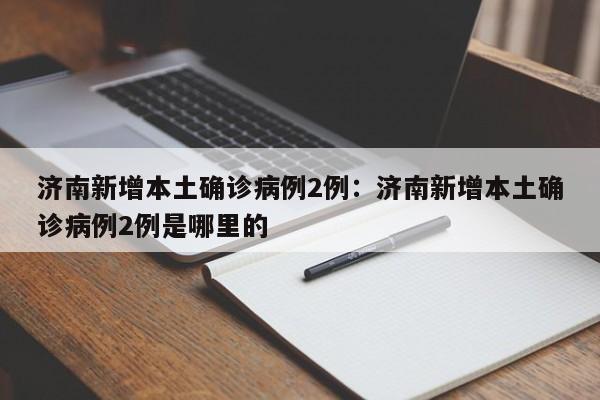济南新增本土确诊病例2例：济南新增本土确诊病例2例是哪里的