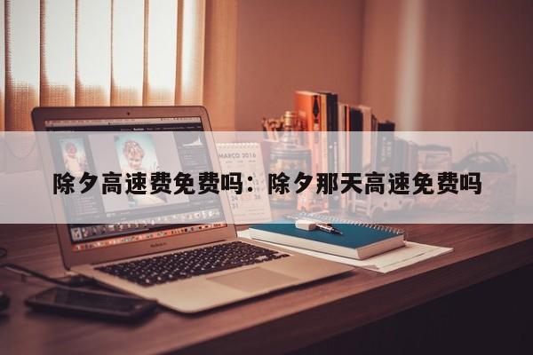 除夕高速费免费吗：除夕那天高速免费吗