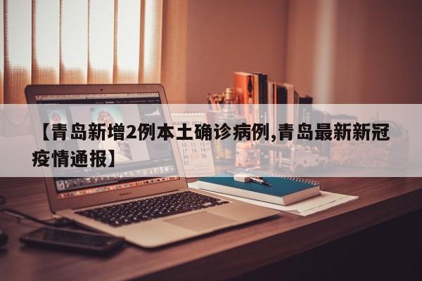 【青岛新增2例本土确诊病例,青岛最新新冠疫情通报】