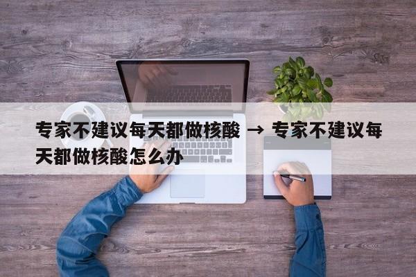 专家不建议每天都做核酸 → 专家不建议每天都做核酸怎么办
